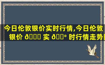 今日伦敦银价实时行情,今日伦敦银价 🐋 实 💮 时行情走势图